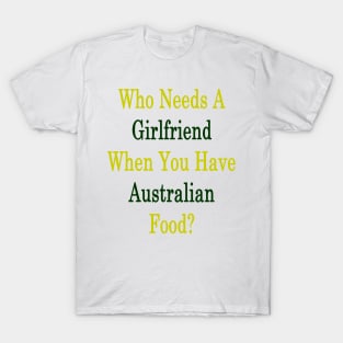 Who Needs A Girlfriend When You Have Australian Food? T-Shirt